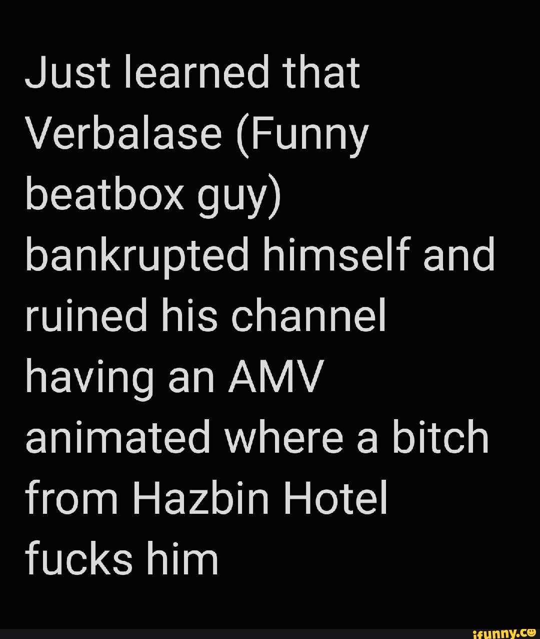 Just learned that Verbalase (Funny beatbox guy) bankrupted himself and  ruined his channel having an AMV animated where a bitch from Hazbin Hotel  fucks him - iFunny