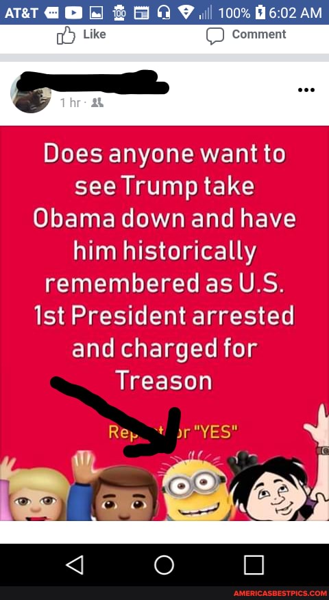 Like Comment
Does anyone want to see Iifump take
Obama down and have him historically remembered as U.S.
Ist President arrested and'chargedifor
Treason