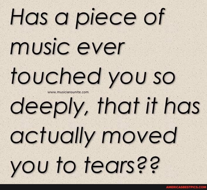 Has a piece of music ever touched you so deeply, that it has actually moved you to