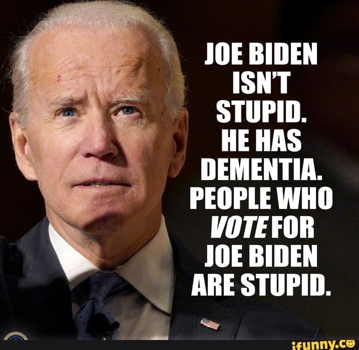 É
a
STUPID.
ME HAS
DEMENTIA.
PEOPLE WHO VOTEFOR
JOE BIDEN
I
ARE STUPID.
I