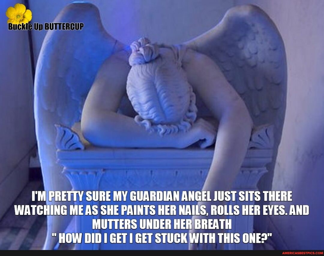 I'M PRETTY SURE MY GUARDIAN ANGEL JUST SITS THERE WATCHING MEAS SHE PAINTS HER NAILS, ROLLS HER EYES. AND MUTTERS UNDER HER BREATH HOW DID I GET GET STUCK WITH THIS ONE?"