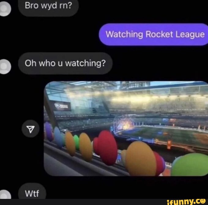 Bro wyd rn? Watching Rocket League Oh who u watching? iFunny