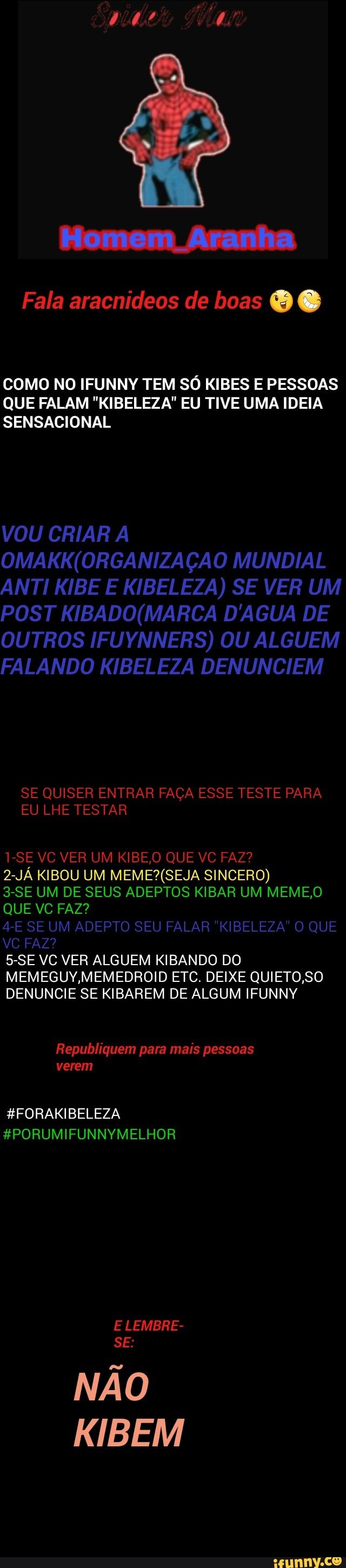 Fala aracnideos de boas @
COMO NO IFUNNY TEM SO KIBES E PESSOAS
QUE FALAM "KIBELEZA" EU TIVE UMA IDEIA
SENSACIONAL
VOU CRIAR A
OUTROS IFUYNNERS) OU ALGUEM
FALANDO KIBELEZA DENUNCIEM