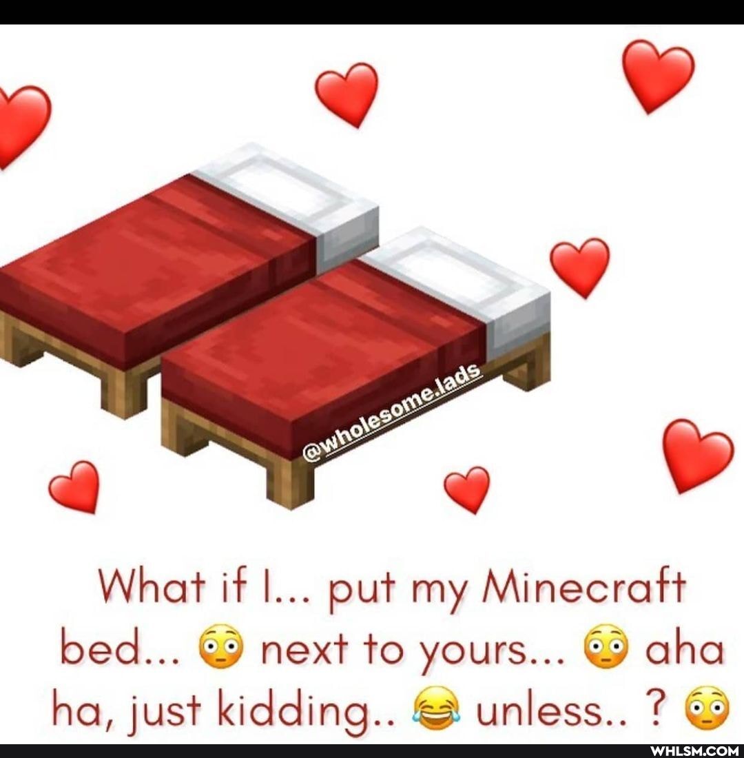 What if I... put my Minecraft bed... ha, just next to kidding.. yours... unless.. aha ha, just kidding.. unless.. ? &