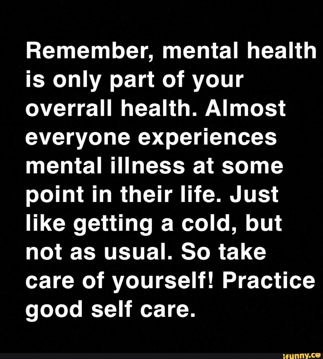 Remember, mental health is only part of your overrall health. Almost ...