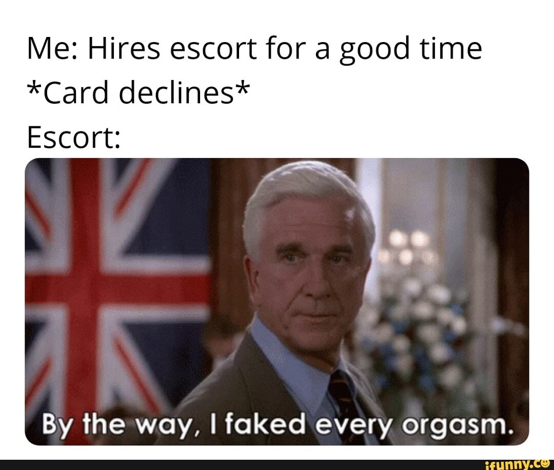 Me: Hires escort for a good time
*Card declines*
Escort:
By the way, faked every orgasm.