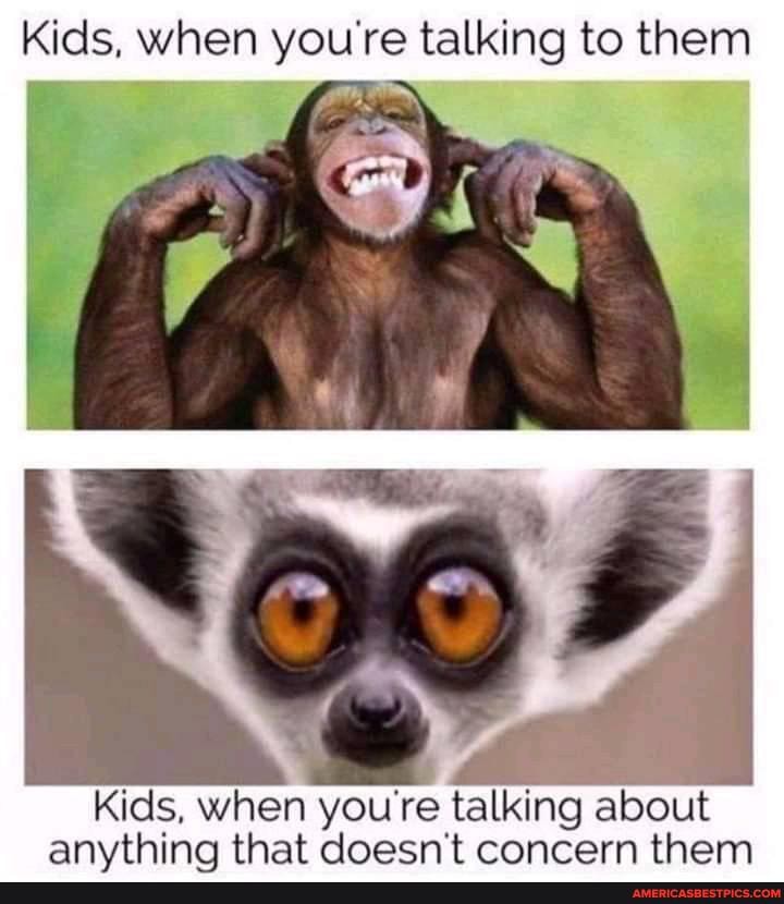 Kids, when youre talking to them
Kids, when you Te talking about