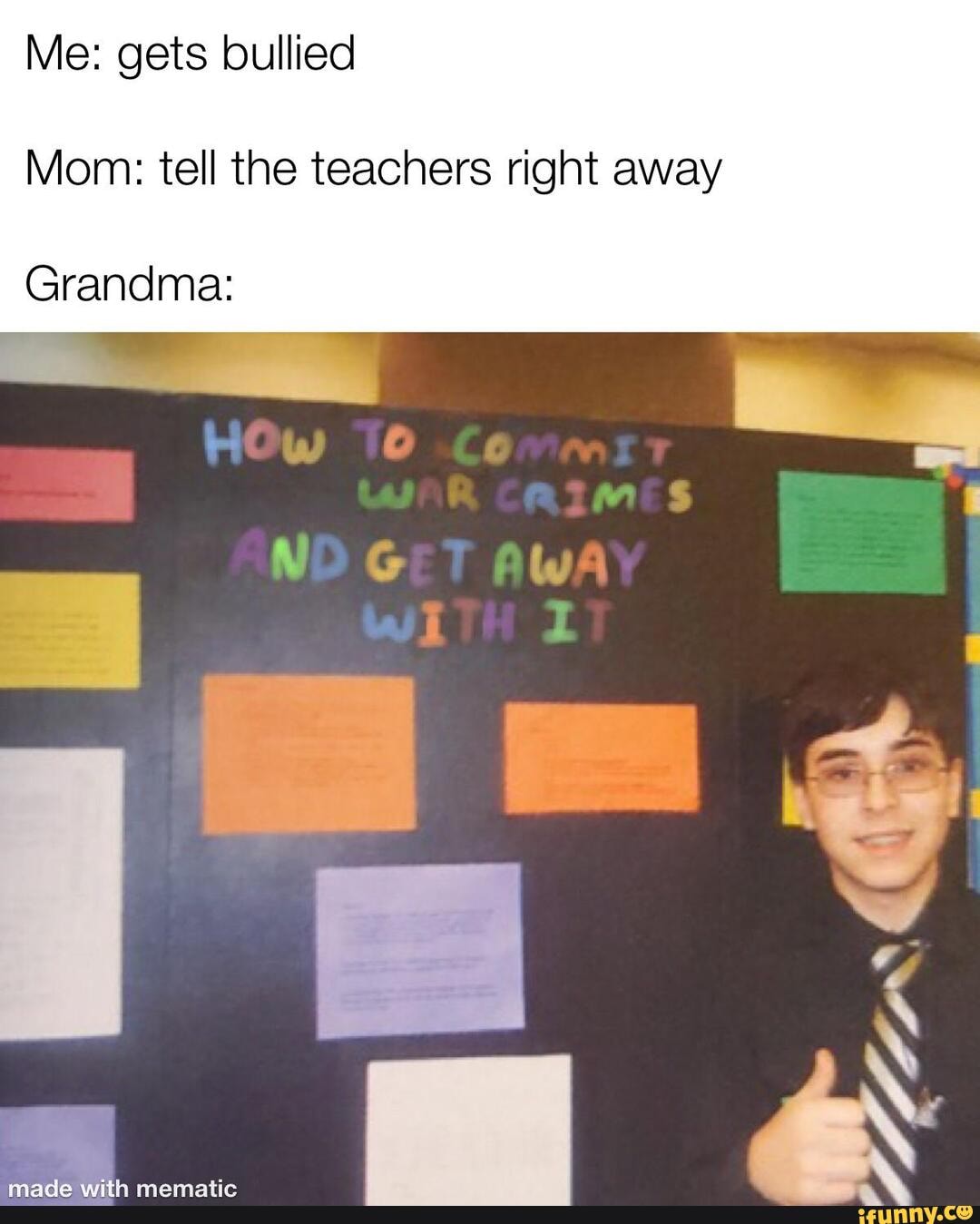 Me: gets bullied
Mom: tell the teachers right away
Grandma:
made With mematic