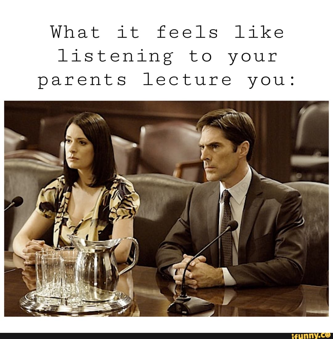 What it feels like listening to your parents lecture you:
