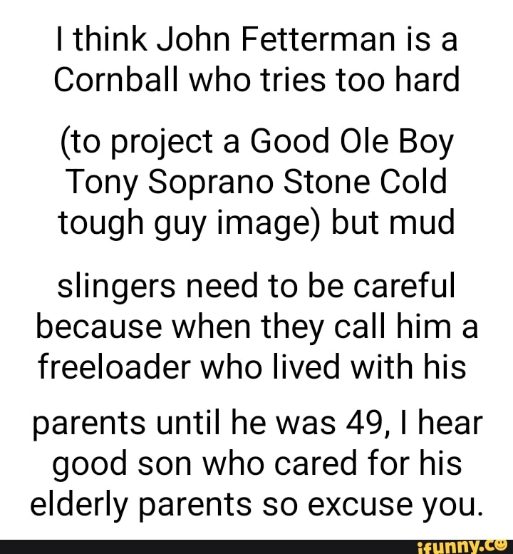 I think John Fetterman is a Cornball who tries too hard (to project a Good Ole Boy Tony Soprano