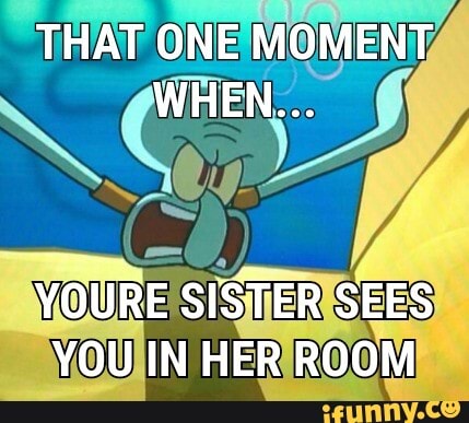 THAT ONE MOMENT WHEN...
YOURE SISTER SEES YOU IN HER ROOM