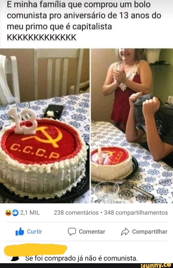 E minha família que comprou um bolo comunista pro aniversário de 13 anos do meu primo que é capitalista
KKKKKKKKKKKKK
sD 21 MIL 238 comentários 348 compartilhamentos
Curtir Comentar Compartilhar
Se foi comprado já não é comunista.