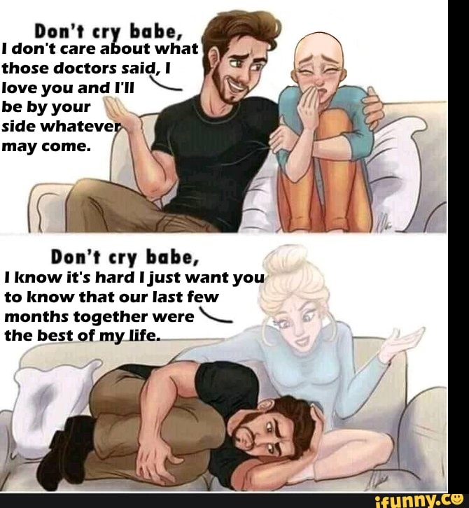 Don't cr! babe,
I don't care a out what
those doctors said, I
love you and I'll
be by your
sidewhateve
.
may come.
l
((
Don't cry babe,
I know it's hard ljust want you
to know that our last few
months together were
K
_
the best of my life.
»?