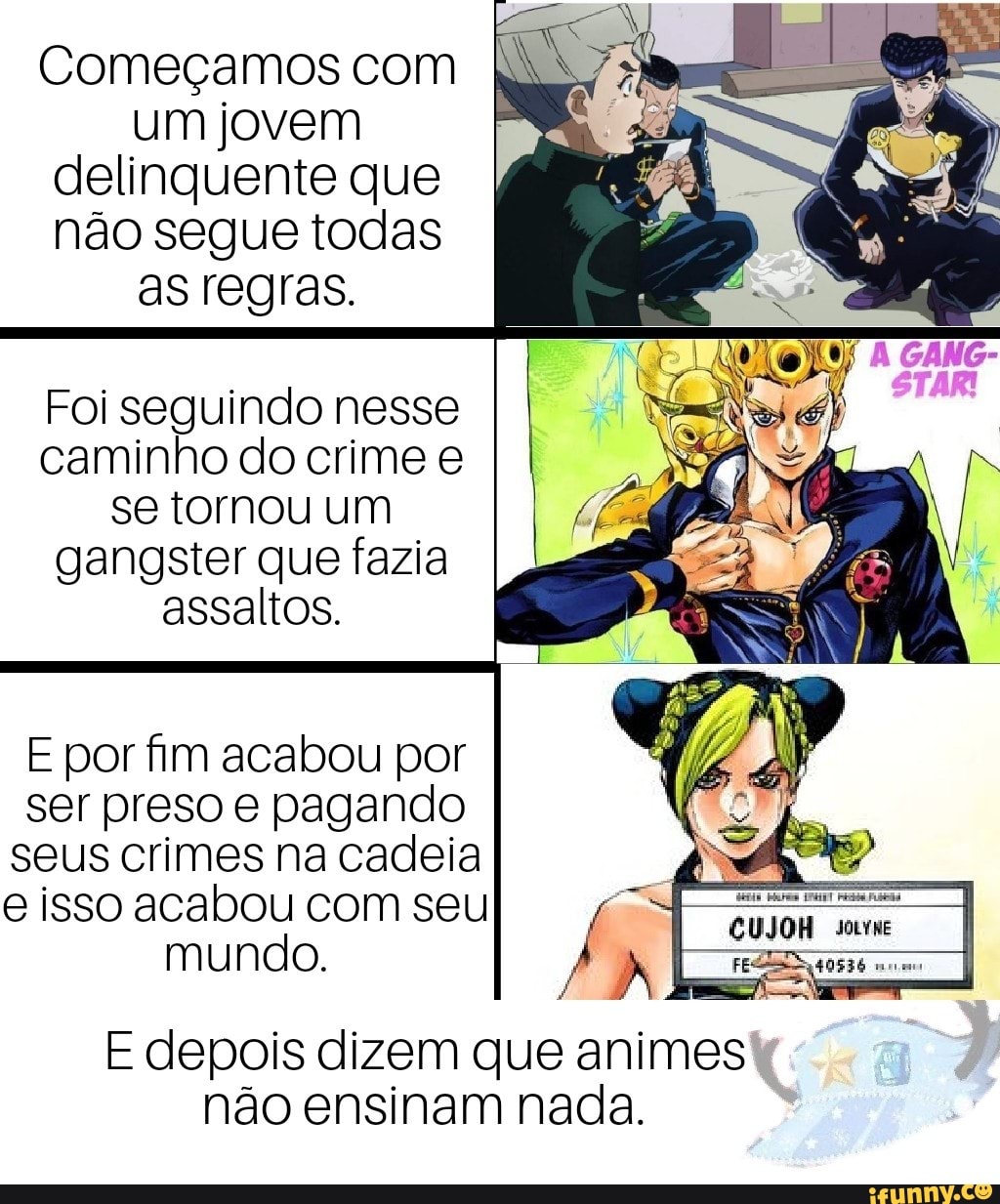 um jovem
delinquente que
não segue todas
Foi seguindo nesse
caminho do crime e
se tornou um
gangster que fazia
assaltos.
E por fm acabou por
ser preso e pagando
seus crimes na cadeia
e isso acabou com seu
mundo.
E depois dizem que animes
não ensinam nada.