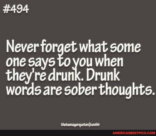 #494
Never forget what some one says To you when they're drunk. Drunk words are sober thoughts.