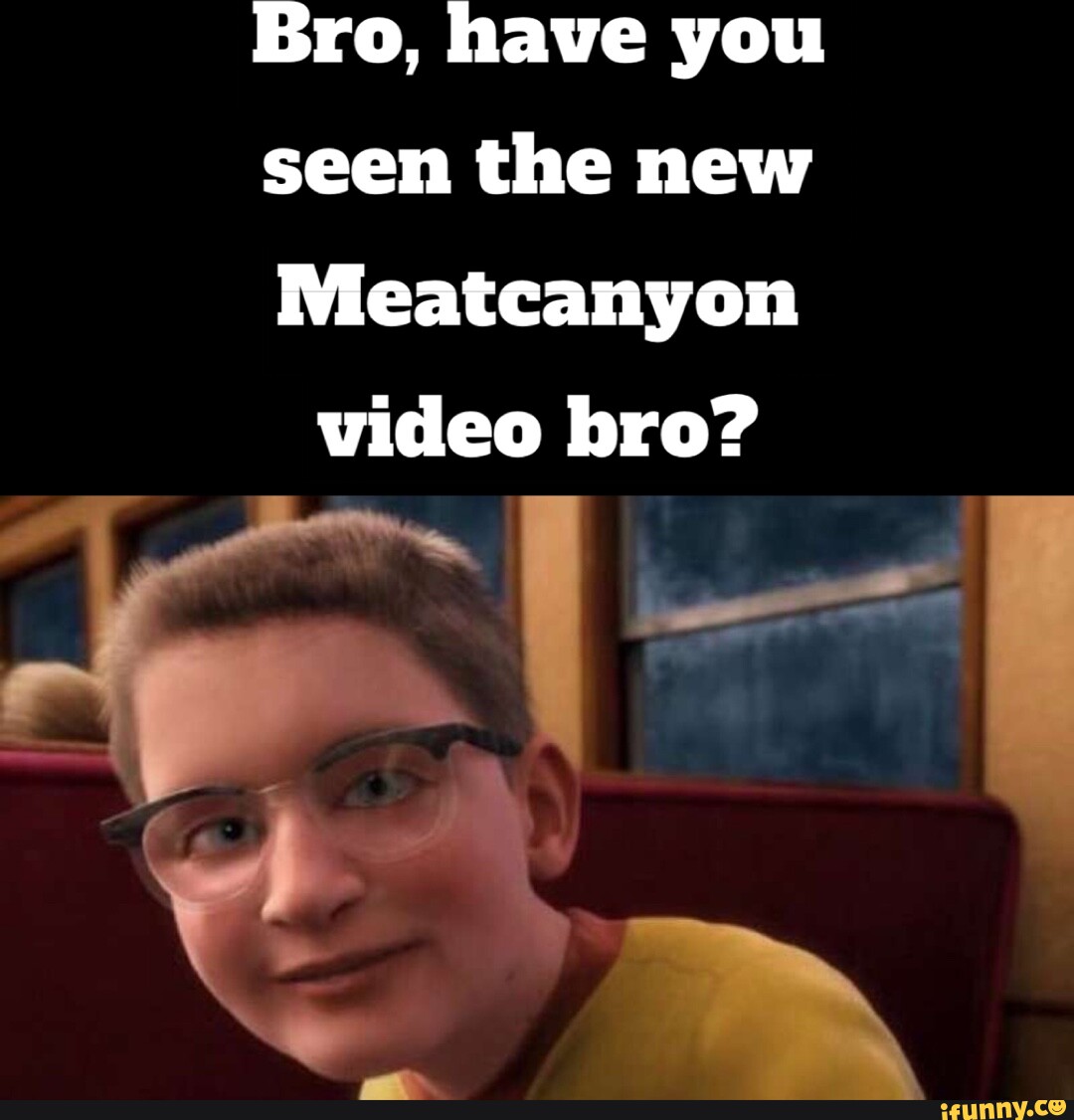 Bro, have you seen the new Meatcanyon video bro? iFunny
