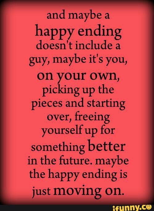 and maybe a
happy ending
doesn't include a
guy, maybe it's you,
on your own,
picking up the
pieces and starting
over, freeing
yourselfup for
something better
in the future. maybe
the happy ending is
just moving on.