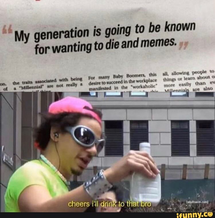 a
My generation is going to be known
for wanting to die and memes.
many
Boomers, this all,
traits
associated with being For
Baby
y
desire to
succeed in the workplace things or
learn about ©
mote
easily than ev
manifested in the "workaholic"
Ae Mi pa are
also