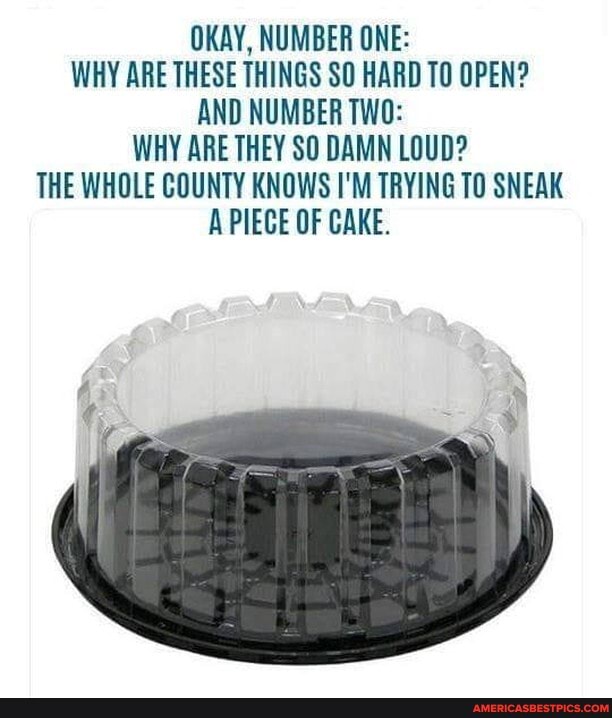 OKAY, NUMBER ONE:
WHY ARE THESE THINGS SO HARD OPEN?
AND NUMBER TWO:
WHY ARE THEY SO DAMN LOUD?
THE WHOLE COUNTY KNOWS I'M TRYING TO SNEAK APIECE OF CAKE.