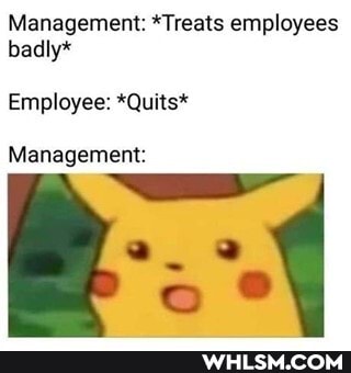 Management: *Treats employees badly*
Employee: *Quits*
Management: