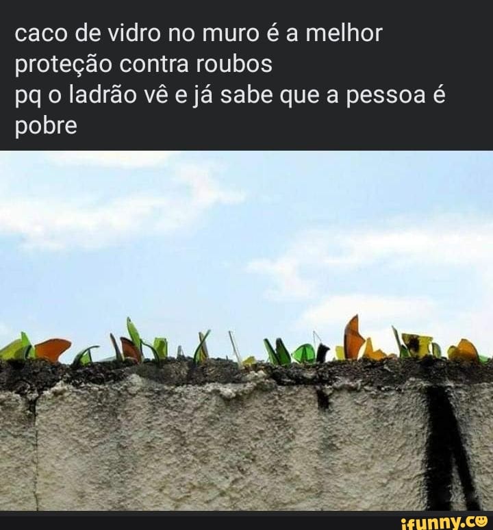 caco de vidro no muro é a melhor proteção contra roubos
pq o ladrão vê e já sabe que a pessoa é pobre