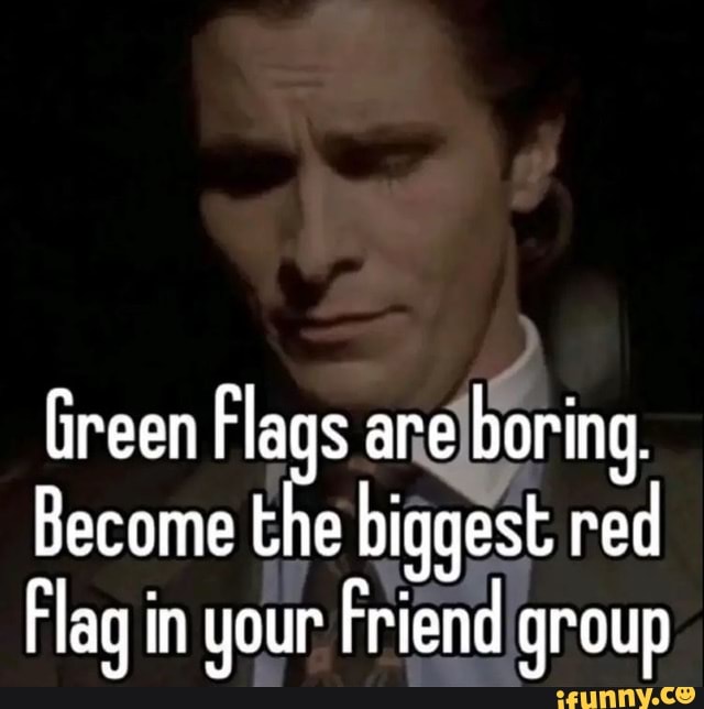 Green Flags are boring. the biggest red Flag in your Friend