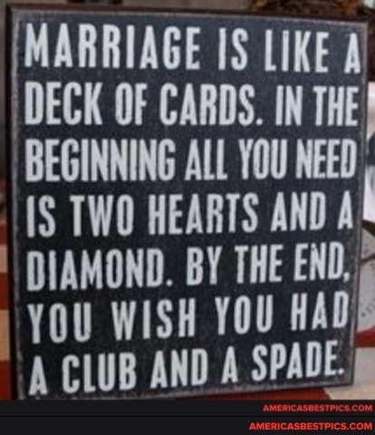 MARRIAGE LIKE
'DECK OF CARDS. IN THE}
BEGINNING ALL YOU NEED
TWO HEARTS AND AL
DIAMOND. BY THE END,
YOU WISH YOU HAD A CLUB AND A SPADE.