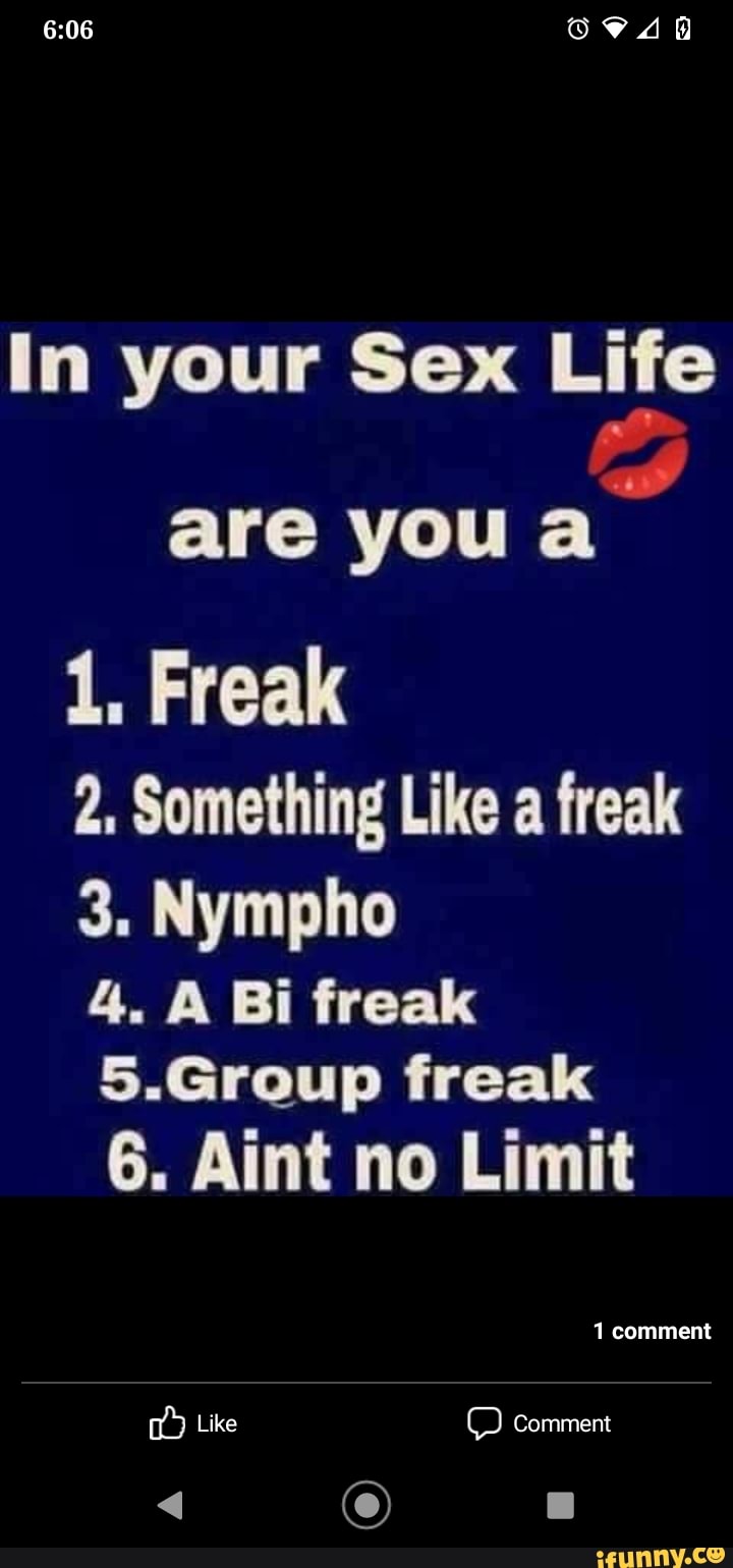 In your Sex Life are YOU 1, Freak 2. Something Like a freak 3. Nympho 4. A  Bi freak 5.Group freak 6. Aint no Limit comment Comment Like - iFunny