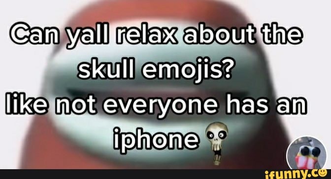 Yallirelax about the: skull emojis? like not everyone has an iphone