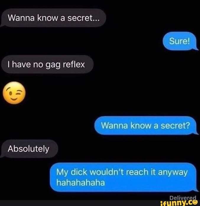 Wanna know a secret...
I have no gag reflex
Absolutely