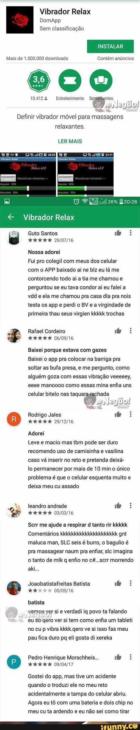 Vibrador Relax
Sem classificação
INSTALAR
Mais de 1.000.000 downloads Contém anúncios
Soo
10.4122 Entretenimento a ntes
Jayilo!
Definir vibrador móvel para
massadens
relaxantes.
LER MAIS
Nossa adorei
Fui pro colegil com meus dos celular
com o APP baixado ai ne blz eu lá me
contorcendo todo ai a tia me chamou e
e