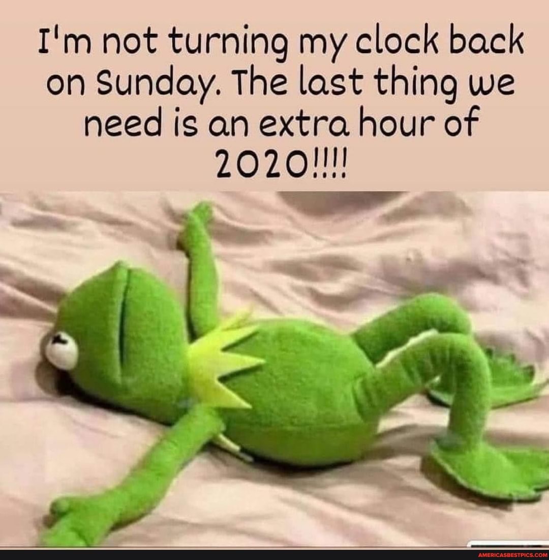 I'm not turning my clock back on Sunday. The last thing we need is an extra hour of
2020!!!
