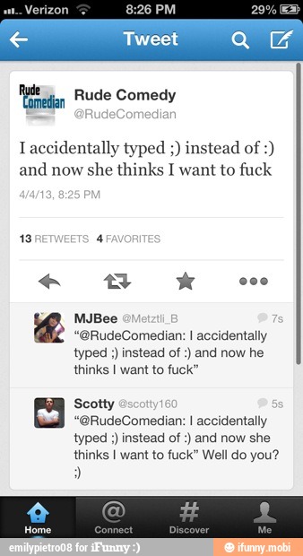 Taccidentally typed instead of and
now she thinks I want to fuck
MJBee
"@RudeComedian: I accidentally
thinks I want to fuck"
Scotty 1
"@RudeComedian: I accidentally
typed instead of and now she
thinks I want to fuck" Well do you?