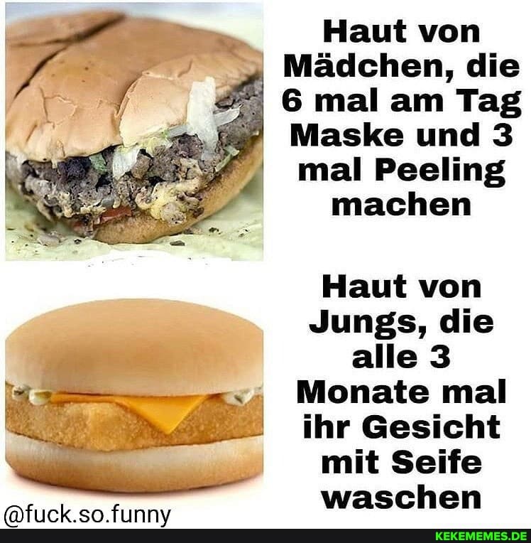 Haut von
Mädchen, die
6 mal am Tag
Maske und 3
mal Peeling machen
Haut von
Jungs, die alle 3
Monate mal ihr Gesicht
I mit Seife waschen