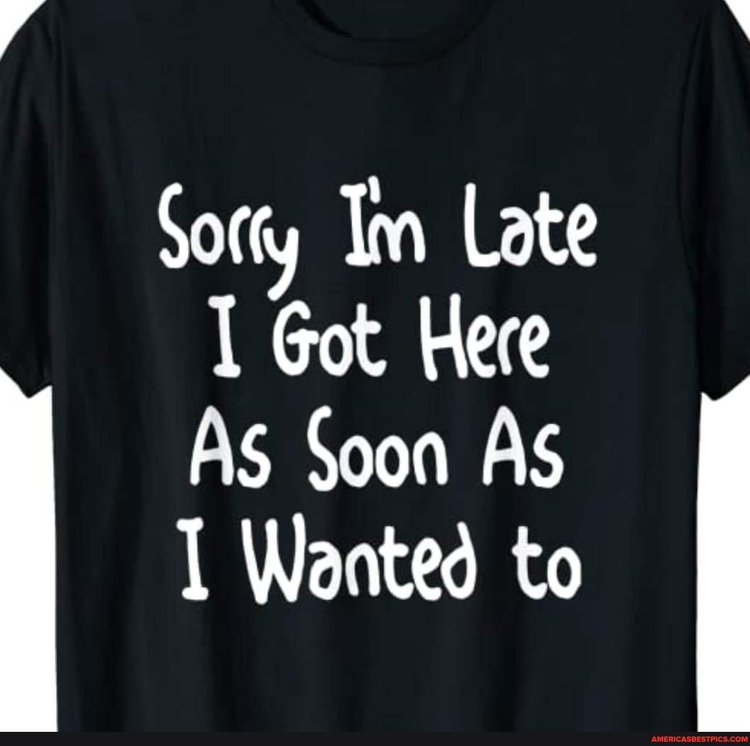 Sorty Im Late
Got Here
As Soon AS Wanted to