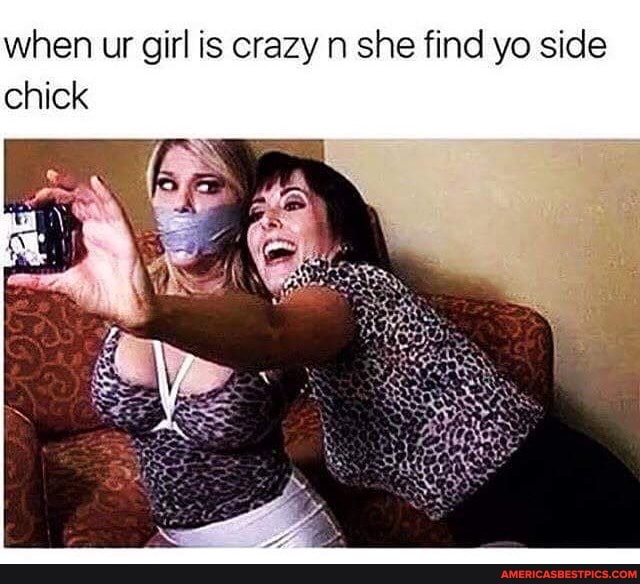 when ur girl is crazy n she find yo side chick