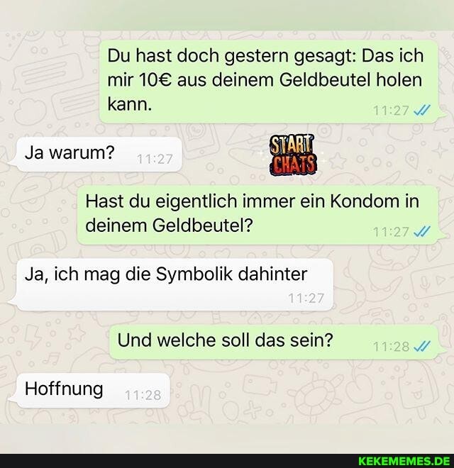 Du hast doch gestern gesagt: Das ich mir aus deinem Geldbeutel holen kann.
Ja warum?
Hast du eigentlich immer ein Kondom in deinem Geldbeutel?
Ja, ich mag die Symbolik dahinter
Und welche soll das sein?
Hoffnung