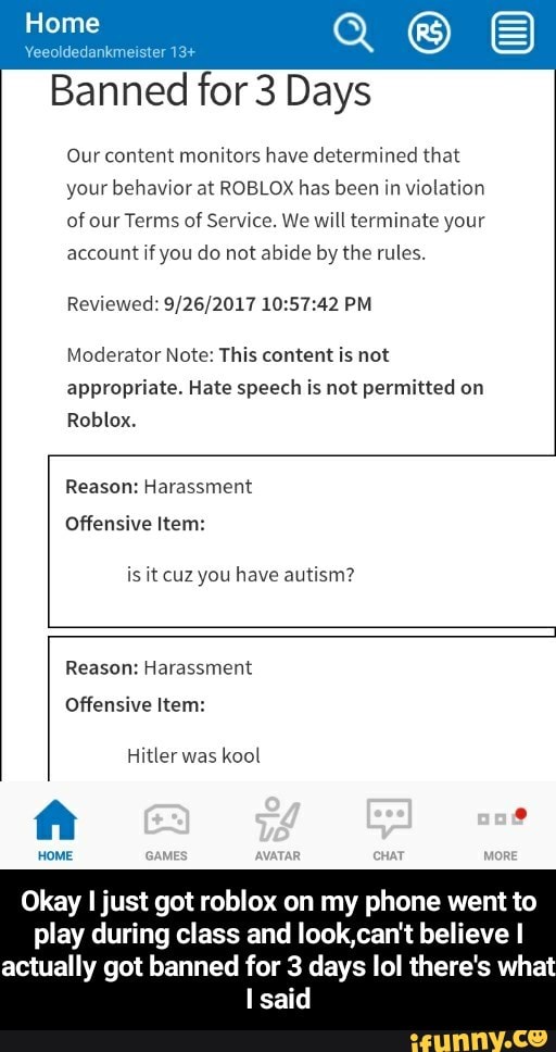 Banned For 3 Days Ourcontent Monitors Have Determined That Your Behaviorar Roblox Has Been In Violation Ofourterms Ofserwcc We Will Terminate Your Account Fyou Do Not Abwde Bythe Rules Reviewed 9 16 2017 10 57 42 - i got banned from roblox for 3 days