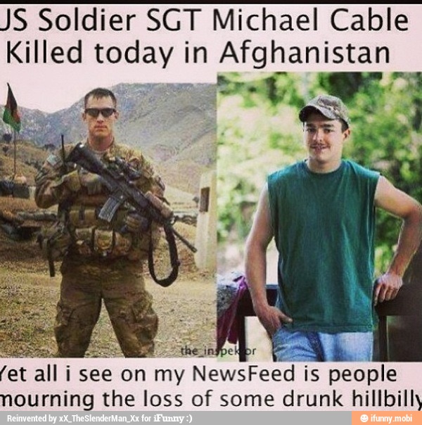 JS Soldier SGT Michael Cable
Killed today in Afghanistan
fet
all i see on my
NewsFeed? is people
nourning the loss of some drunk hillbilly