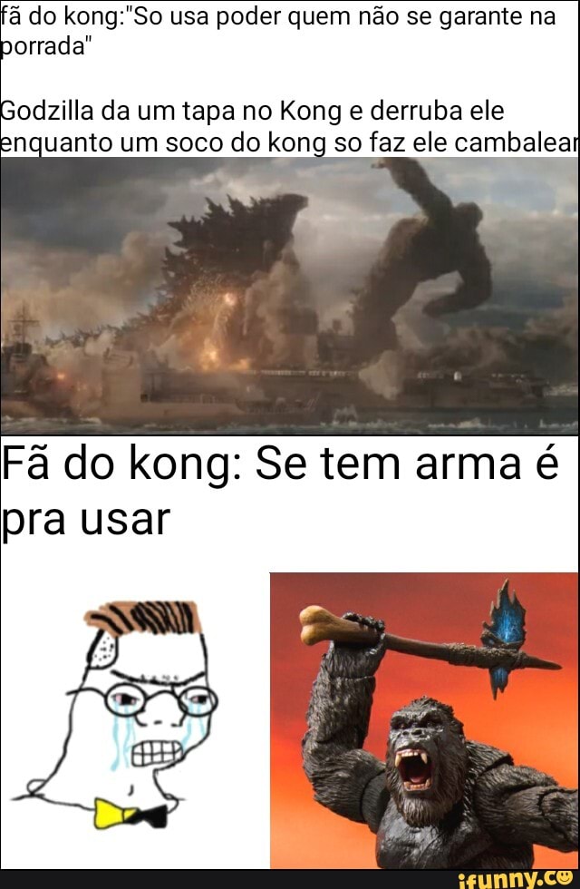 do usa poder quem não se garante na porrada"
odzilla da um tapa no Kong e derruba ele enquanto um soco do kong so faz ele cambalea
do
Fã do kong: Se tem arma é pra usar