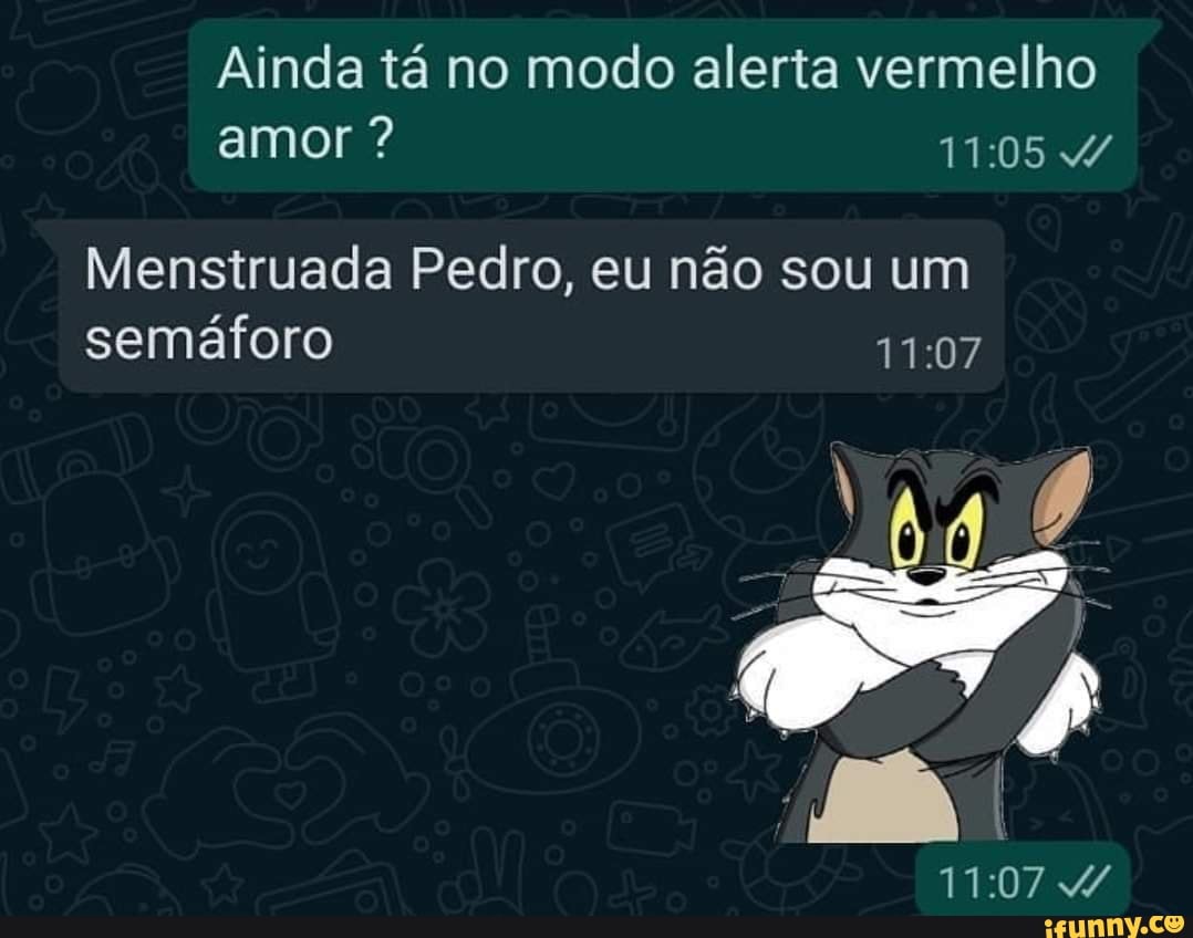 Ainda tá no modo alerta vermelho amor ?
Menstruada Pedro, eu não sou um semáforo