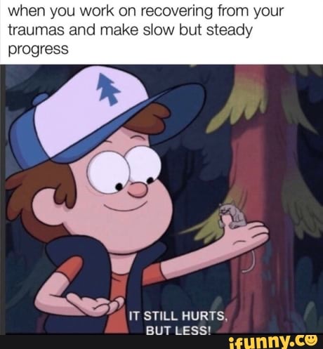 when you work on recovering from your
traumas and make slow but steady
progress
E
IT STILL HURTS,