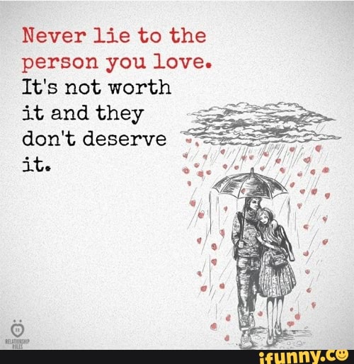 Never lie to the person you love. It's not worth it and they don't