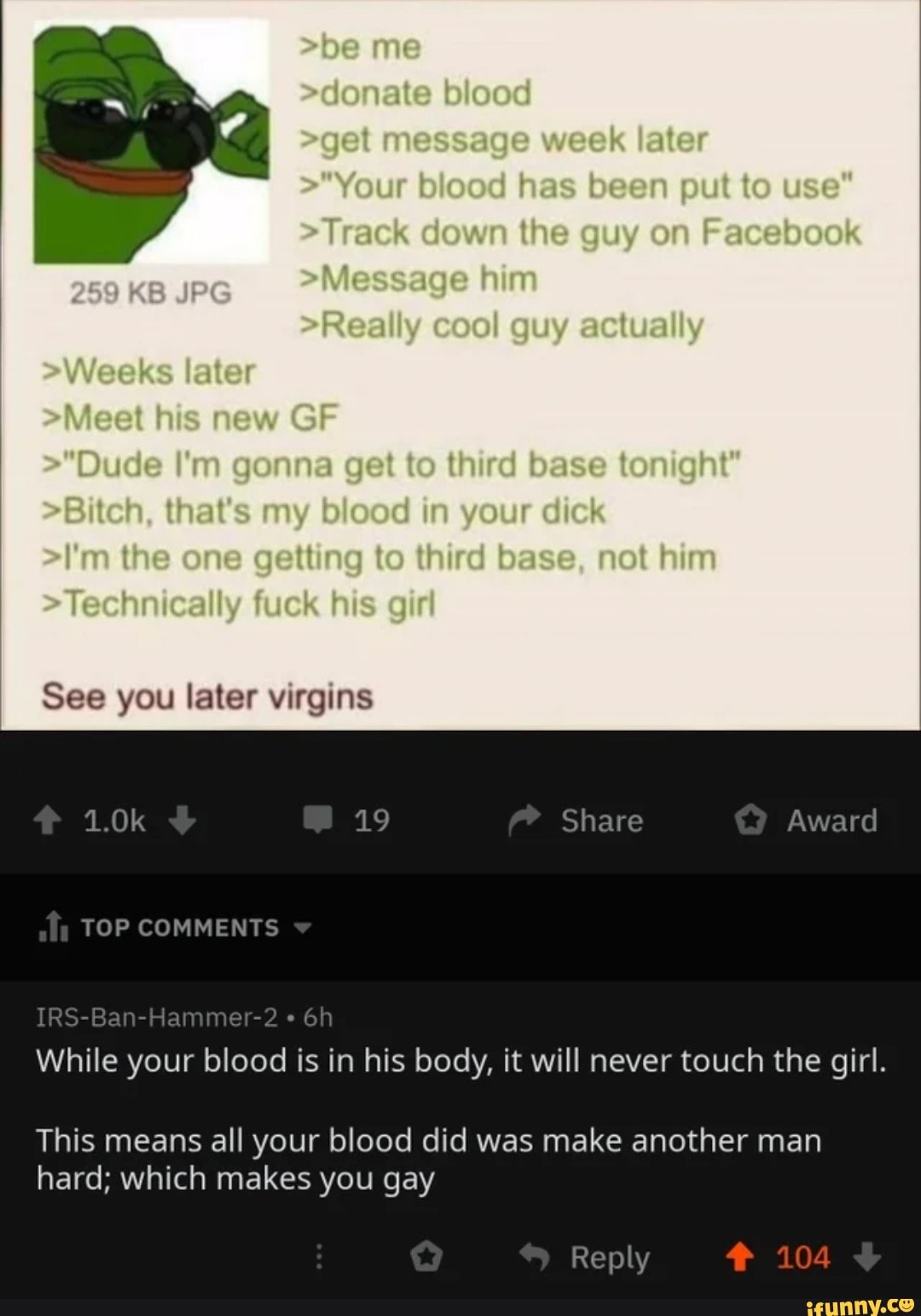 See You Later Virgins While Blood Is In His Body It Will Touch The Girl This Means All Your Blood Did Was Make Another Man Hard Which Makes You Gay