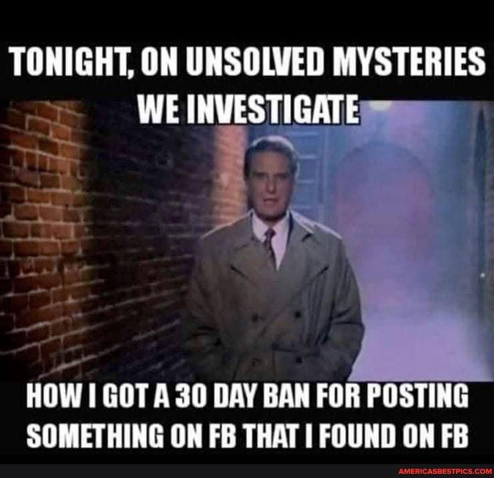TONIGHT ON UNSOLVED MYSTERIES WE INVESTIGATE
HOW GOT A 30 DAY BAN FOR POSTING SOMETHING ON FB THAT I FOUND ON FB