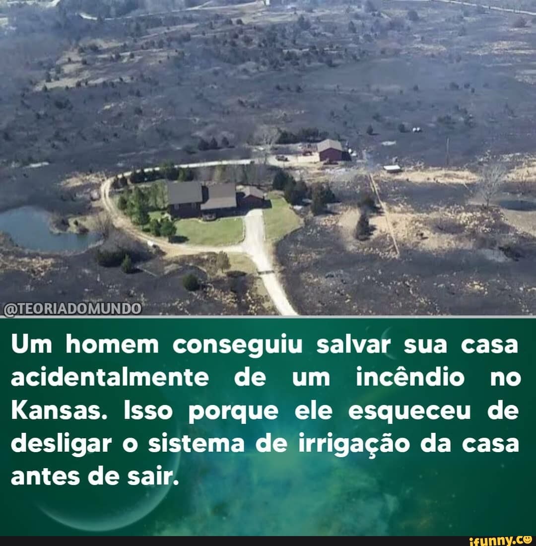 (QTEORIADOMUNDO!
Um homem conseguiu salvar sua casa acidentalmente de um incêndio no
Kansas. Isso porque ele esqueceu de desligar o sistema de irrigação da casa antes de sair.