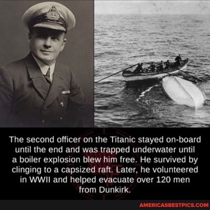 The second officer on the Titanic stayed on-board until the end and was trapped underwater until a boiler explosion blew him free. He survived by clinging to a capsized raft. Later, he volunteered in WWII and helped evacuate over 120 men from Dunkirk.