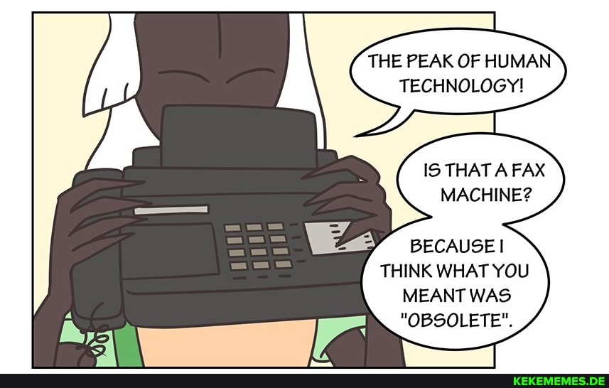THE PEAK OF HUMAN TECHNOLOGY! IS THAT A FAX MACHINE? BECAUSE THINK WHAT YOU MEAN