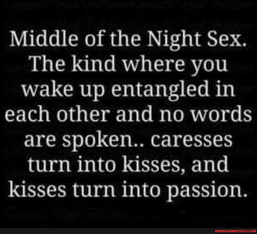 Middle of the Night Sex.
The kind where you wake up entangled in each other and no words are spoken.. caresses turn into kisses, and kisses turn into passion.