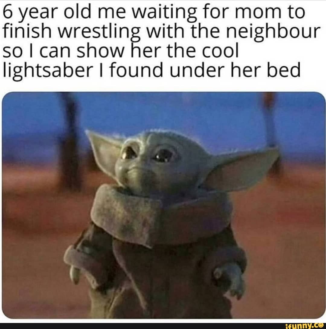 6 year old me waiting for mom to finish wrestling with the neighbour
so I can show her the cool lightsaber I found under her bed